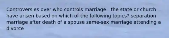 Controversies over who controls marriage—the state or church—have arisen based on which of the following topics? separation marriage after death of a spouse same-sex marriage attending a divorce