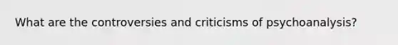 What are the controversies and criticisms of psychoanalysis?