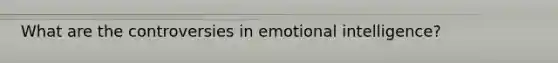 What are the controversies in emotional intelligence?