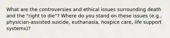 What are the controversies and ethical issues surrounding death and the "right to die"? Where do you stand on these issues (e.g., physician-assisted suicide, euthanasia, hospice care, life support systems)?