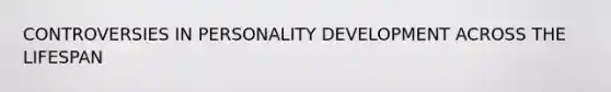 CONTROVERSIES IN PERSONALITY DEVELOPMENT ACROSS THE LIFESPAN