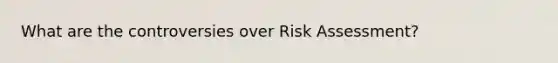 What are the controversies over Risk Assessment?