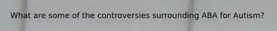 What are some of the controversies surrounding ABA for Autism?
