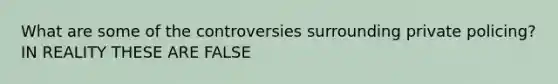 What are some of the controversies surrounding private policing? IN REALITY THESE ARE FALSE