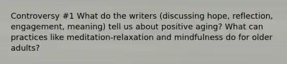 Controversy #1 What do the writers (discussing hope, reflection, engagement, meaning) tell us about positive aging? What can practices like meditation-relaxation and mindfulness do for older adults?