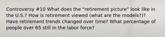 Controversy #10 What does the "retirement picture" look like in the U.S.? How is retirement viewed (what are the models?)? Have retirement trends changed over time? What percentage of people over 65 still in the labor force?