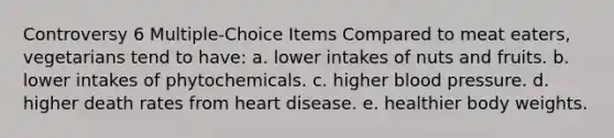 Controversy 6 Multiple-Choice Items Compared to meat eaters, vegetarians tend to have: a. lower intakes of nuts and fruits. b. lower intakes of phytochemicals. c. higher blood pressure. d. higher death rates from heart disease. e. healthier body weights.