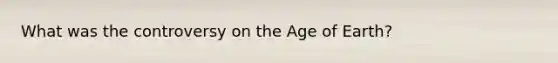 What was the controversy on the Age of Earth?