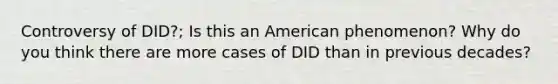 Controversy of DID?; Is this an American phenomenon? Why do you think there are more cases of DID than in previous decades?