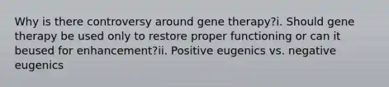 Why is there controversy around gene therapy?i. Should gene therapy be used only to restore proper functioning or can it beused for enhancement?ii. Positive eugenics vs. negative eugenics