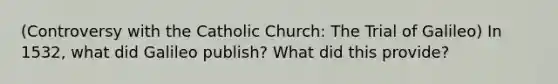 (Controversy with the Catholic Church: The Trial of Galileo) In 1532, what did Galileo publish? What did this provide?