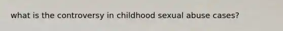 what is the controversy in childhood sexual abuse cases?