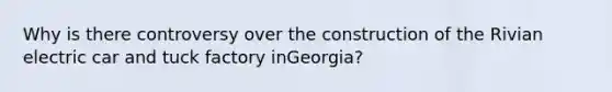 Why is there controversy over the construction of the Rivian electric car and tuck factory inGeorgia?