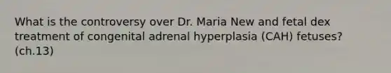 What is the controversy over Dr. Maria New and fetal dex treatment of congenital adrenal hyperplasia (CAH) fetuses? (ch.13)