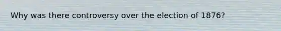 Why was there controversy over the election of 1876?