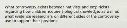 What controversy exists between nativists and empiricists regarding how children acquire biological knowledge, as well as what evidence researchers on different sides of the controversy use to support their positions