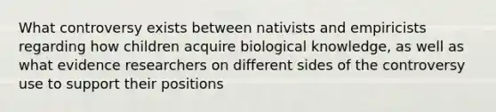 What controversy exists between nativists and empiricists regarding how children acquire biological knowledge, as well as what evidence researchers on different sides of the controversy use to support their positions