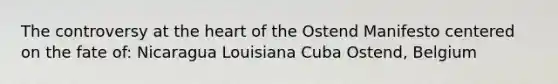 The controversy at the heart of the Ostend Manifesto centered on the fate of: Nicaragua Louisiana Cuba Ostend, Belgium