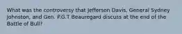 What was the controversy that Jefferson Davis, General Sydney Johnston, and Gen. P.G.T Beauregard discuss at the end of the Battle of Bull?