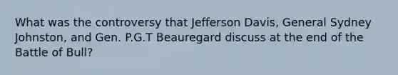 What was the controversy that Jefferson Davis, General Sydney Johnston, and Gen. P.G.T Beauregard discuss at the end of the Battle of Bull?