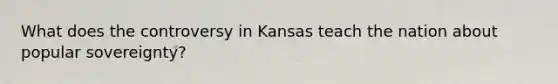 What does the controversy in Kansas teach the nation about popular sovereignty?