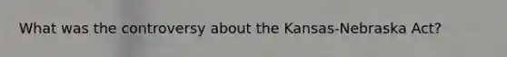 What was the controversy about the Kansas-Nebraska Act?