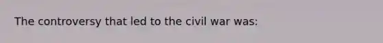 The controversy that led to the civil war was: