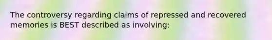 The controversy regarding claims of repressed and recovered memories is BEST described as involving: