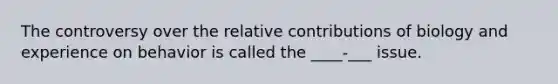 The controversy over the relative contributions of biology and experience on behavior is called the ____-___ issue.