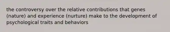 the controversy over the relative contributions that genes (nature) and experience (nurture) make to the development of psychological traits and behaviors