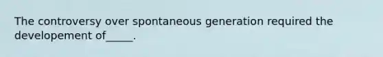 The controversy over spontaneous generation required the developement of_____.