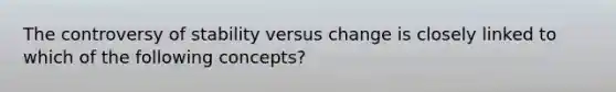 The controversy of stability versus change is closely linked to which of the following concepts?