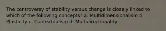 The controversy of stability versus change is closely linked to which of the following concepts? a. Multidimensionalism b. Plasticity c. Contextualism d. Multidirectionality