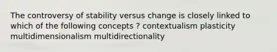 The controversy of stability versus change is closely linked to which of the following concepts ? contextualism plasticity multidimensionalism multidirectionality