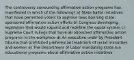 The controversy surrounding affirmative action programs has manifested in which of the following? a) State ballot initiatives that have permitted voters to approve laws banning state-sponsored affirmative action efforts b) Congress developing legislation that would expand and redefine the quota system c) Supreme Court rulings that have all abolished affirmative action programs in the workplace d) An executive order by President Obama that prohibited preferential treatment of racial minorities and women e) The Department of Labor mandating state-run educational programs about affirmative action initiatives