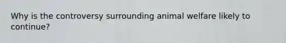 Why is the controversy surrounding animal welfare likely to continue?