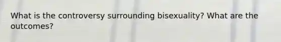 What is the controversy surrounding bisexuality? What are the outcomes?