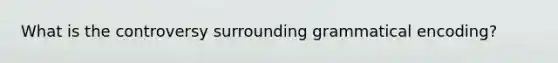 What is the controversy surrounding grammatical encoding?