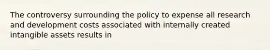 The controversy surrounding the policy to expense all research and development costs associated with internally created intangible assets results in