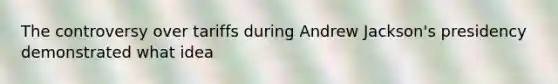 The controversy over tariffs during Andrew Jackson's presidency demonstrated what idea