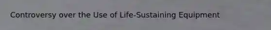 Controversy over the Use of Life-Sustaining Equipment