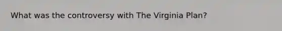 What was the controversy with The <a href='https://www.questionai.com/knowledge/kPCdzBvPry-virginia-plan' class='anchor-knowledge'>virginia plan</a>?