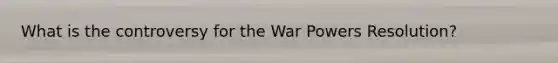 What is the controversy for the War Powers Resolution?