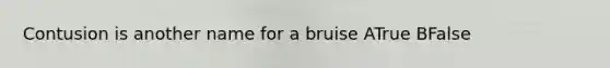 Contusion is another name for a bruise ATrue BFalse