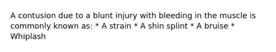 A contusion due to a blunt injury with bleeding in the muscle is commonly known as: * A strain * A shin splint * A bruise * Whiplash