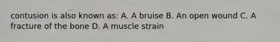 contusion is also known as: A. A bruise B. An open wound C. A fracture of the bone D. A muscle strain