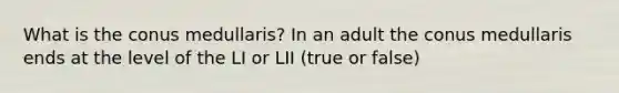 What is the conus medullaris? In an adult the conus medullaris ends at the level of the LI or LII (true or false)