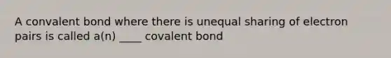 A convalent bond where there is unequal sharing of electron pairs is called a(n) ____ covalent bond