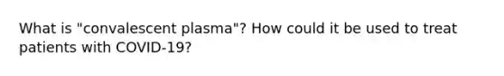 What is "convalescent plasma"? How could it be used to treat patients with COVID-19?