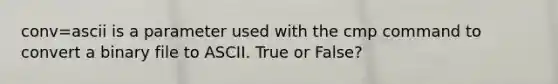 conv=ascii is a parameter used with the cmp command to convert a binary file to ASCII. True or False?